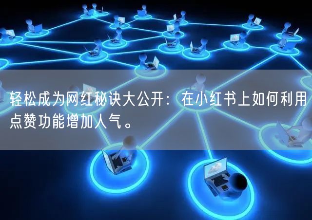 轻松成为网红秘诀大公开：在小红书上如何利用点赞功能增加人气。