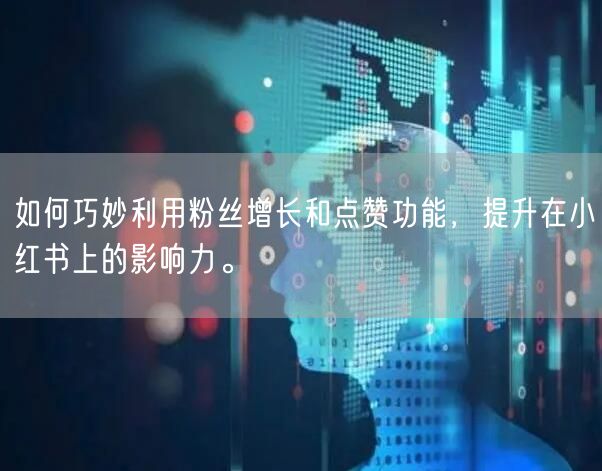 如何巧妙利用粉丝增长和点赞功能，提升在小红书上的影响力。
