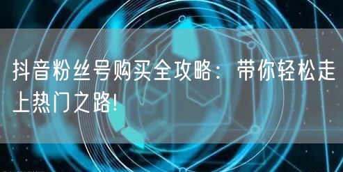 抖音粉丝号购买全攻略：带你轻松走上热门之路!