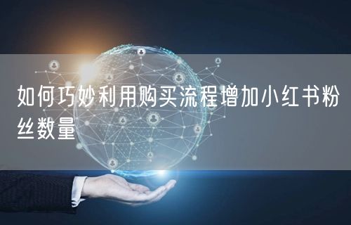 如何巧妙利用购买流程增加小红书粉丝数量