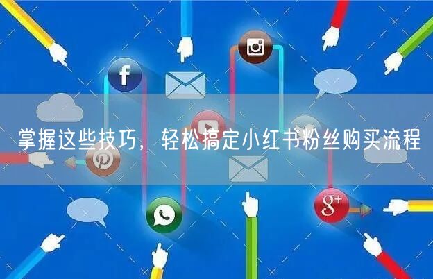掌握这些技巧，轻松搞定小红书粉丝购买流程