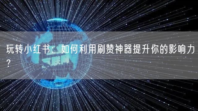 玩转小红书：如何利用刷赞神器提升你的影响力？