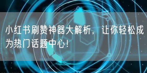 小红书刷赞神器大解析，让你轻松成为热门话题中心！