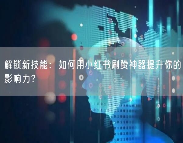 解锁新技能：如何用小红书刷赞神器提升你的影响力？