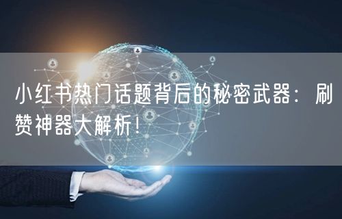 小红书热门话题背后的秘密武器：刷赞神器大解析！