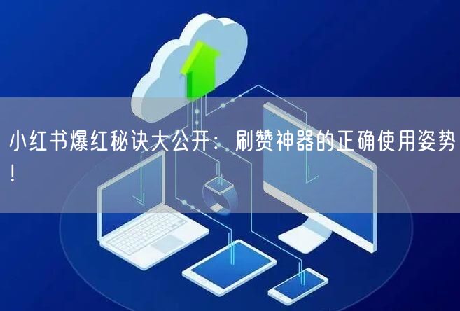 小红书爆红秘诀大公开：刷赞神器的正确使用姿势！
