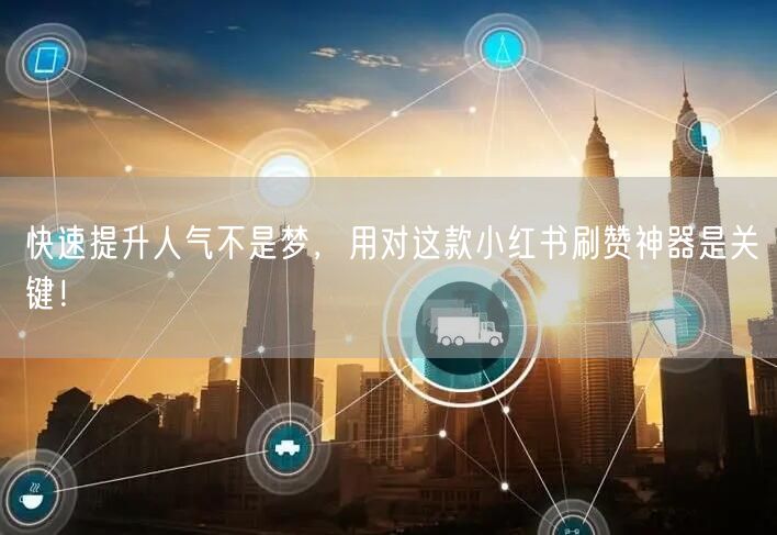 快速提升人气不是梦，用对这款小红书刷赞神器是关键！