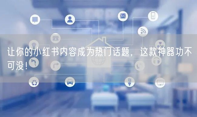 让你的小红书内容成为热门话题，这款神器功不可没！