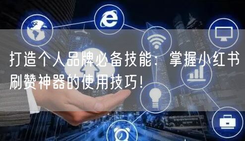 打造个人品牌必备技能：掌握小红书刷赞神器的使用技巧！