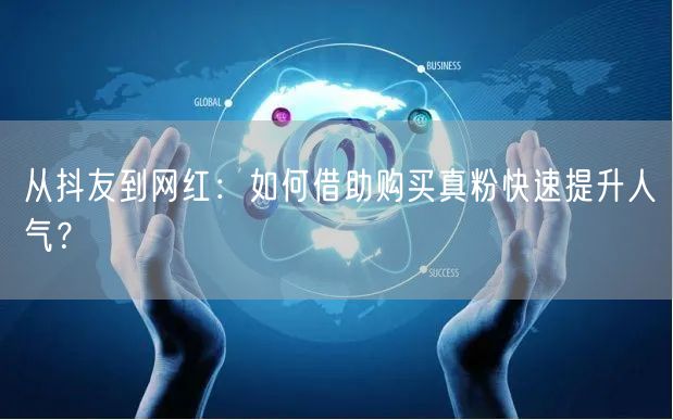 从抖友到网红：如何借助购买真粉快速提升人气？