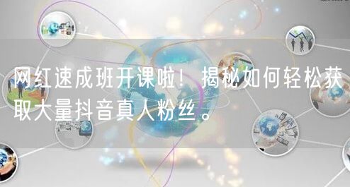 网红速成班开课啦！揭秘如何轻松获取大量抖音真人粉丝。