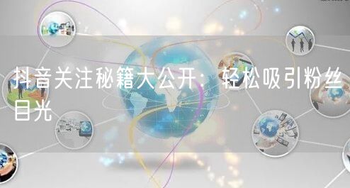 抖音关注秘籍大公开：轻松吸引粉丝目光