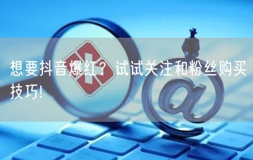 想要抖音爆红？试试关注和粉丝购买技巧!
