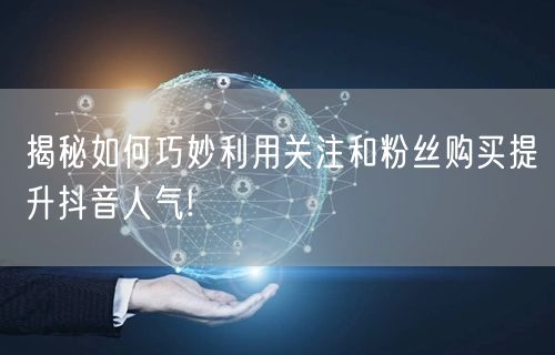 揭秘如何巧妙利用关注和粉丝购买提升抖音人气!