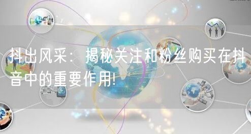 抖出风采：揭秘关注和粉丝购买在抖音中的重要作用!