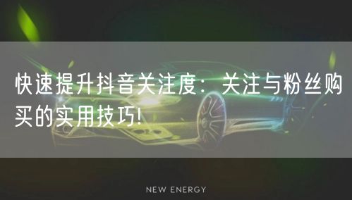 快速提升抖音关注度：关注与粉丝购买的实用技巧!