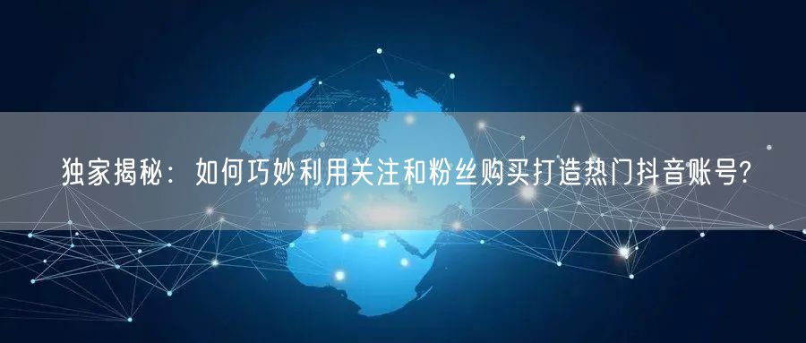 独家揭秘：如何巧妙利用关注和粉丝购买打造热门抖音账号?