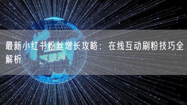 最新小红书粉丝增长攻略：在线互动刷粉技巧全解析