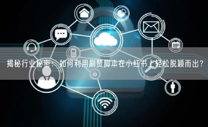 揭秘行业秘密：如何利用刷赞脚本在小红书上轻松脱颖而出？