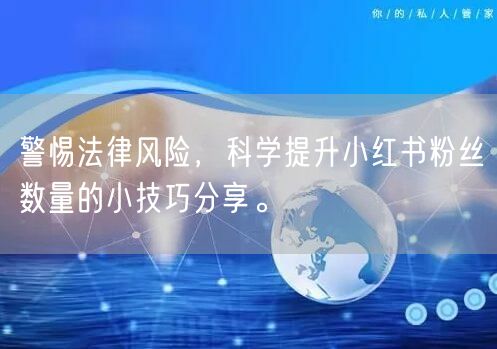 警惕法律风险，科学提升小红书粉丝数量的小技巧分享。