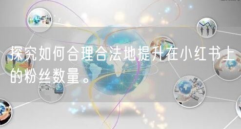 探究如何合理合法地提升在小红书上的粉丝数量。