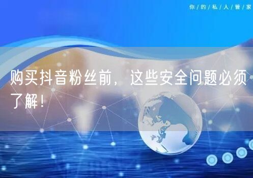 购买抖音粉丝前，这些安全问题必须了解！