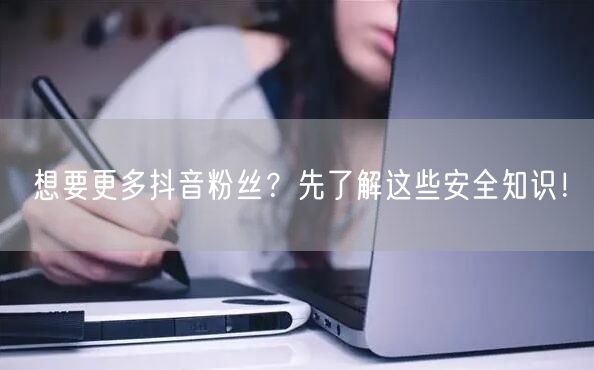 想要更多抖音粉丝？先了解这些安全知识！