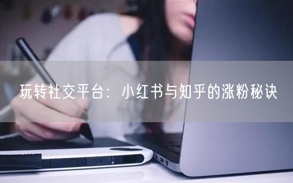 玩转社交平台：小红书与知乎的涨粉秘诀