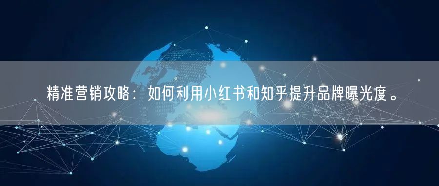 精准营销攻略：如何利用小红书和知乎提升品牌曝光度。