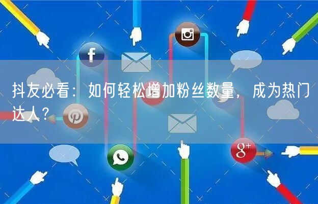 抖友必看：如何轻松增加粉丝数量，成为热门达人？