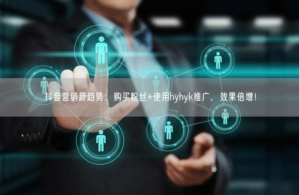抖音营销新趋势：购买粉丝+使用hyhyk推广，效果倍增！