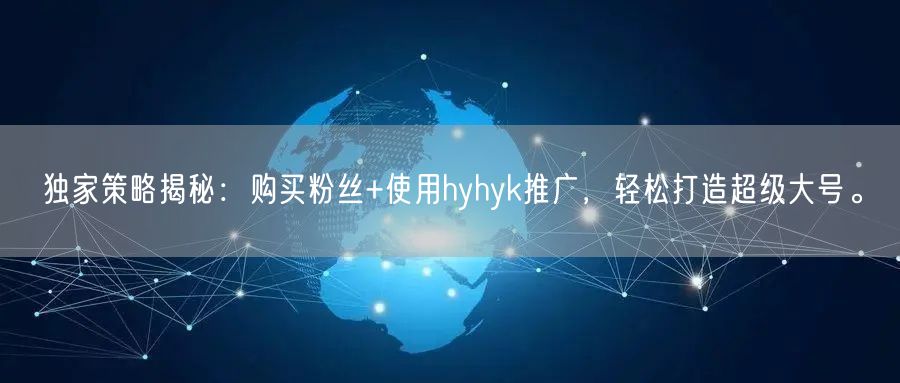 独家策略揭秘：购买粉丝+使用hyhyk推广，轻松打造超级大号。