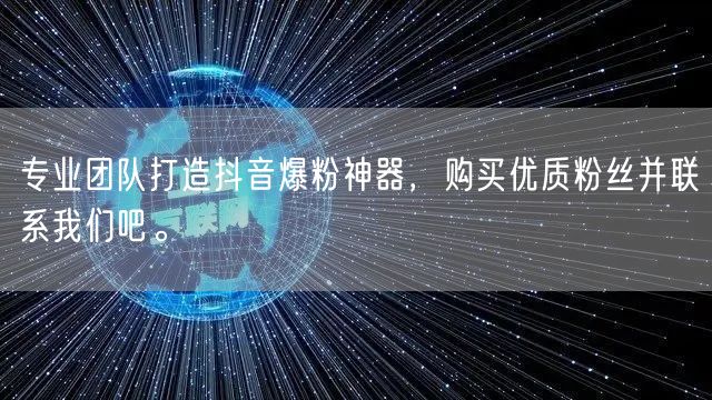 专业团队打造抖音爆粉神器，购买优质粉丝并联系我们吧。