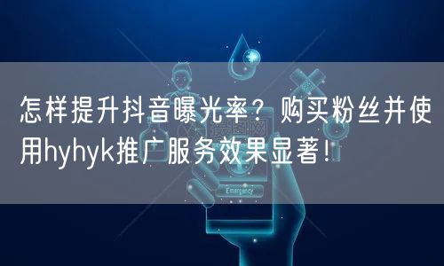 怎样提升抖音曝光率？购买粉丝并使用hyhyk推广服务效果显著！