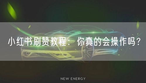 小红书刷赞教程：你真的会操作吗？