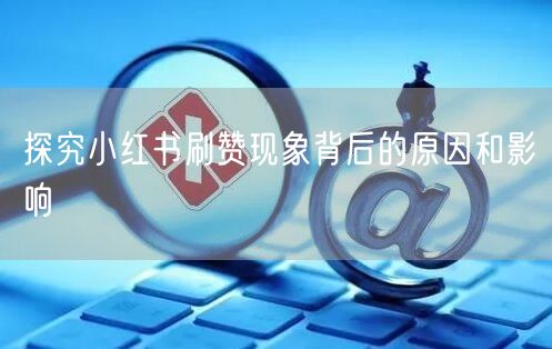 探究小红书刷赞现象背后的原因和影响