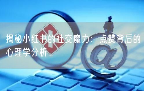 揭秘小红书的社交魔力：点赞背后的心理学分析。