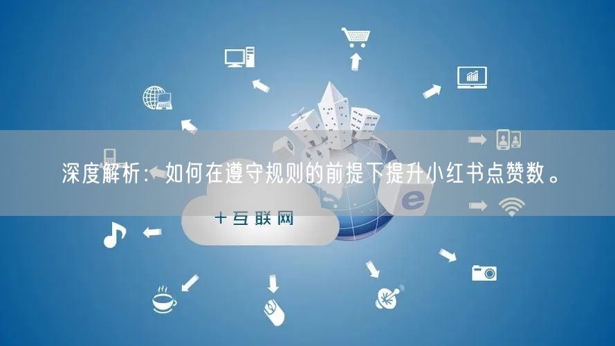 深度解析：如何在遵守规则的前提下提升小红书点赞数。