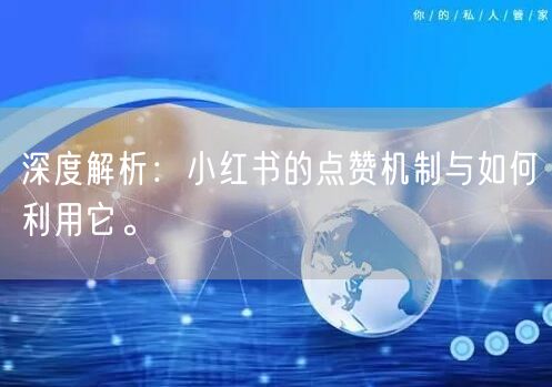 深度解析：小红书的点赞机制与如何利用它。
