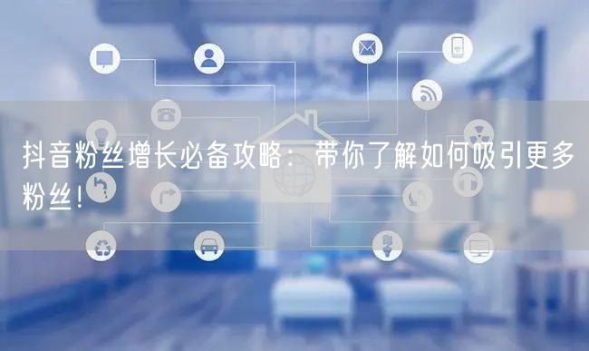 抖音粉丝增长必备攻略：带你了解如何吸引更多粉丝！
