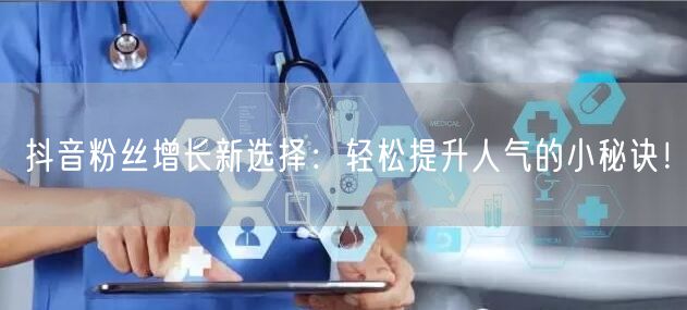 抖音粉丝增长新选择：轻松提升人气的小秘诀！
