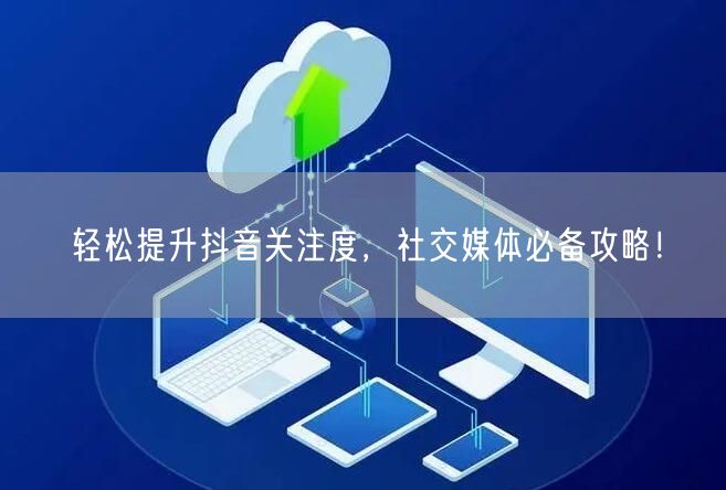 轻松提升抖音关注度，社交媒体必备攻略！