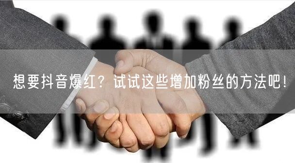 想要抖音爆红？试试这些增加粉丝的方法吧！