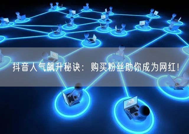 抖音人气飙升秘诀：购买粉丝助你成为网红！