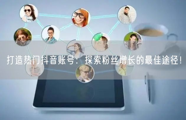 打造热门抖音账号：探索粉丝增长的最佳途径！
