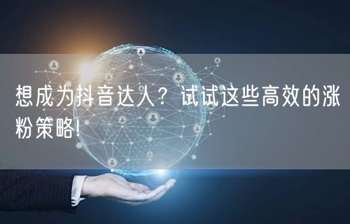想成为抖音达人？试试这些高效的涨粉策略!