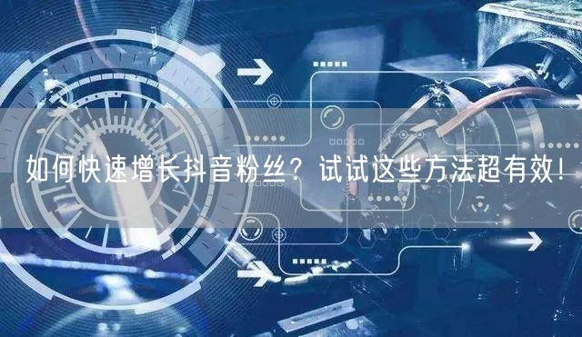 如何快速增长抖音粉丝？试试这些方法超有效！