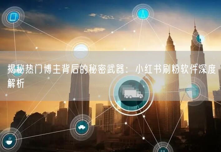 揭秘热门博主背后的秘密武器：小红书刷粉软件深度解析