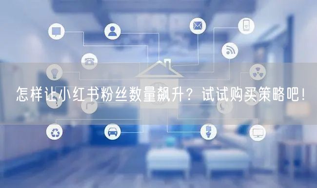 怎样让小红书粉丝数量飙升？试试购买策略吧！