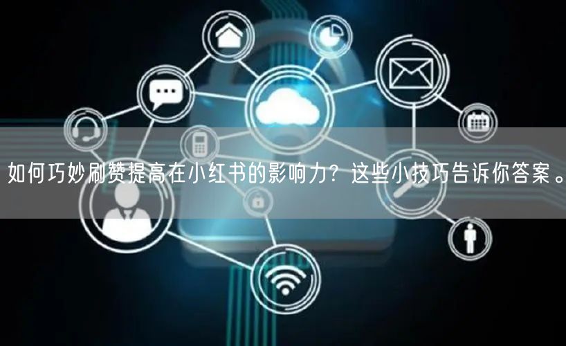 如何巧妙刷赞提高在小红书的影响力？这些小技巧告诉你答案。